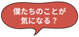 僕たちのことが気になる？