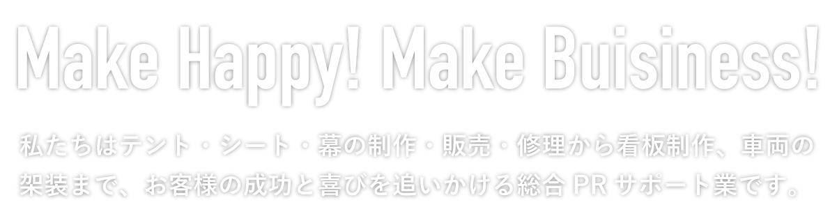 Make Happy! Make Buisiness! 私たちはテント・シート・幕の制作・販売・修理から看板制作、車両の整備まで、お客様の成功と喜びを追いかける総合PR サポート業です。