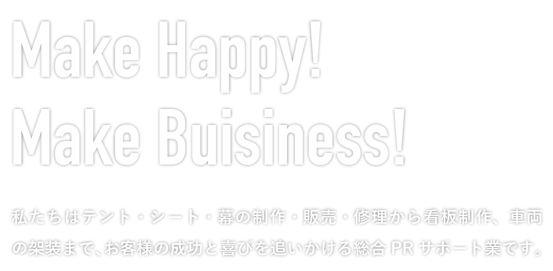 Make Happy! Make Buisiness! 私たちはテント・シート・幕の制作・販売・修理から看板制作、車両の整備まで、お客様の成功と喜びを追いかける総合PR サポート業です。